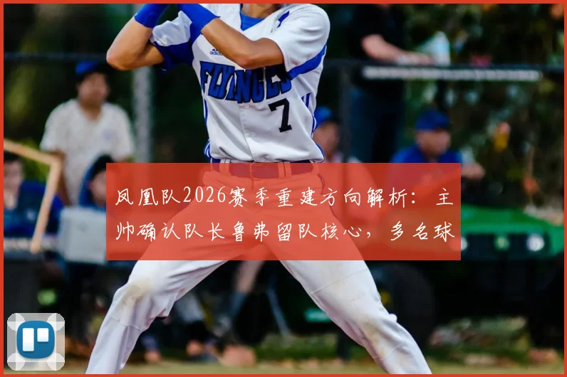 凤凰队2026赛季重建方向解析：主帅确认队长鲁弗留队核心，多名球员合同到期阵容面临洗牌