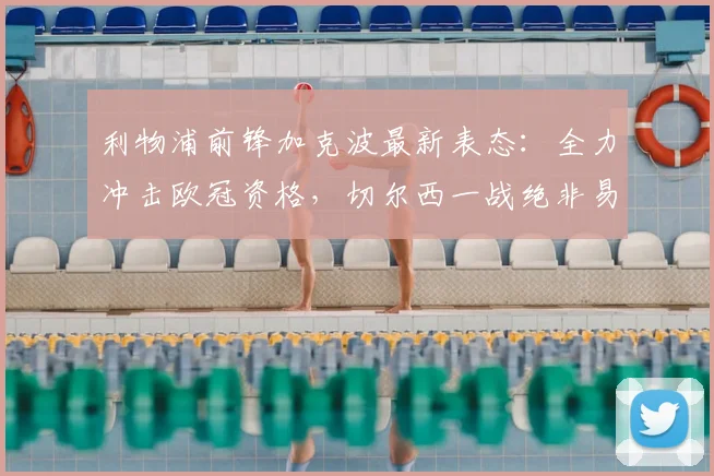 利物浦前锋加克波最新表态：全力冲击欧冠资格，切尔西一战绝非易事，球队需警惕