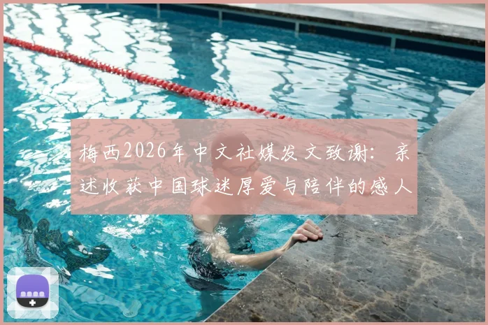 梅西2026年中文社媒发文致谢：亲述收获中国球迷厚爱与陪伴的感人细节