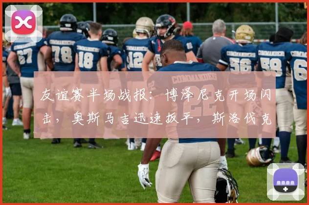 友谊赛半场战报:博泽尼克开场闪击,奥斯马吉迅速扳平,斯洛伐克1-1暂平黑山