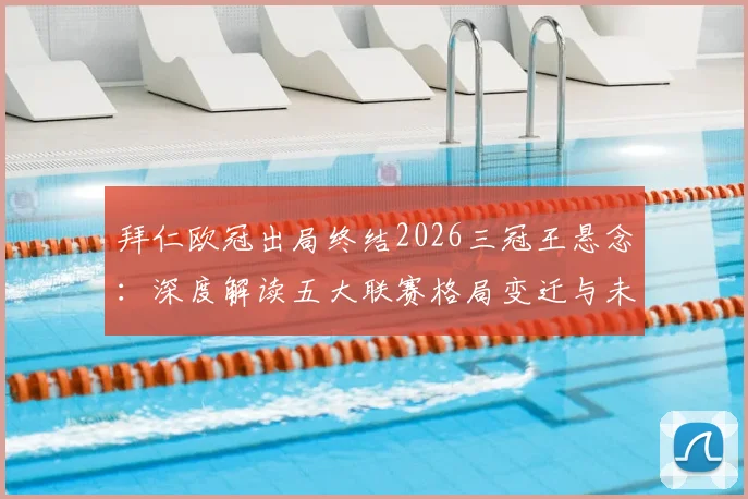 拜仁欧冠出局终结2026三冠王悬念:深度解读五大联赛格局变迁与未来王者展望