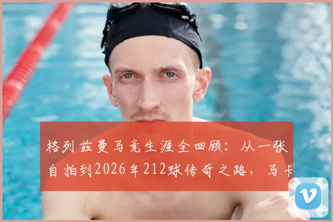 格列兹曼马竞生涯全回顾:从一张自拍到2026年212球传奇之路,马卡报深度解析其关键数据与时刻