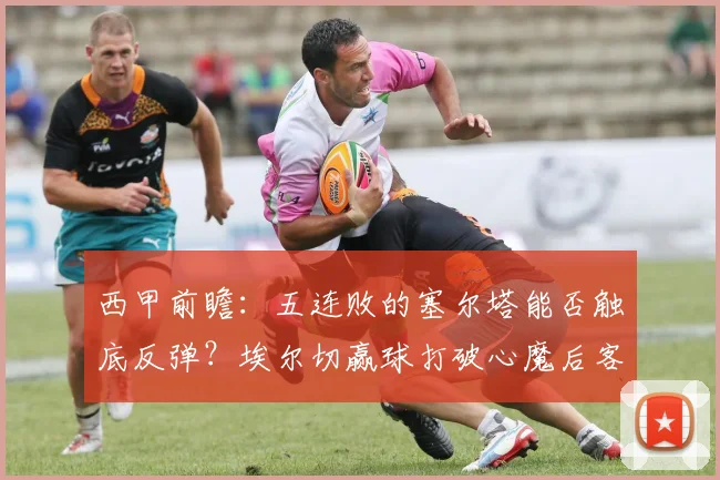 西甲前瞻：五连败的塞尔塔能否触底反弹？埃尔切赢球打破心魔后客战策略解析