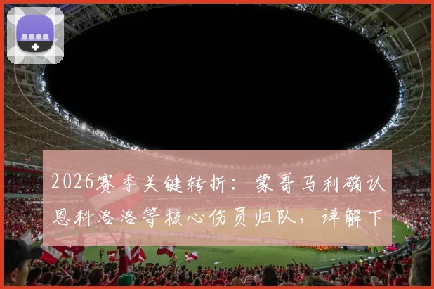 2026赛季关键转折：蒙哥马利确认恩科洛洛等核心伤员归队，详解下半赛季提升球队掌控力三大策略