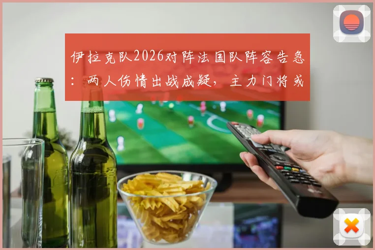 伊拉克队2026对阵法国队阵容告急:两人伤情出战成疑,主力门将或临阵更换,赛前分析与影响解读