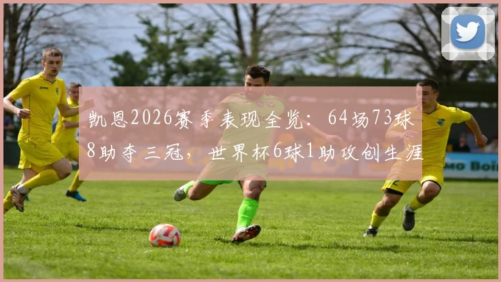 凯恩2026赛季表现全览：64场73球8助夺三冠，世界杯6球1助攻创生涯新高，数据详情解析
