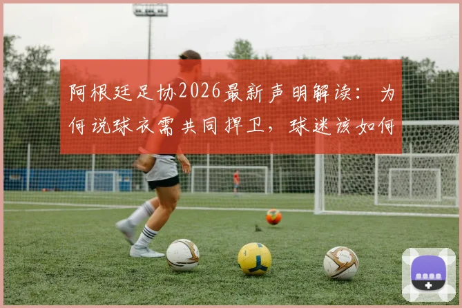 阿根廷足协2026最新声明解读:为何说球衣需共同捍卫,球迷该如何正确支持国家队