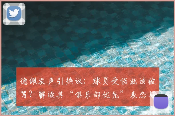 德佩发声引热议:球员受伤就该被骂?解读其“俱乐部优先”表态与球迷舆论风波