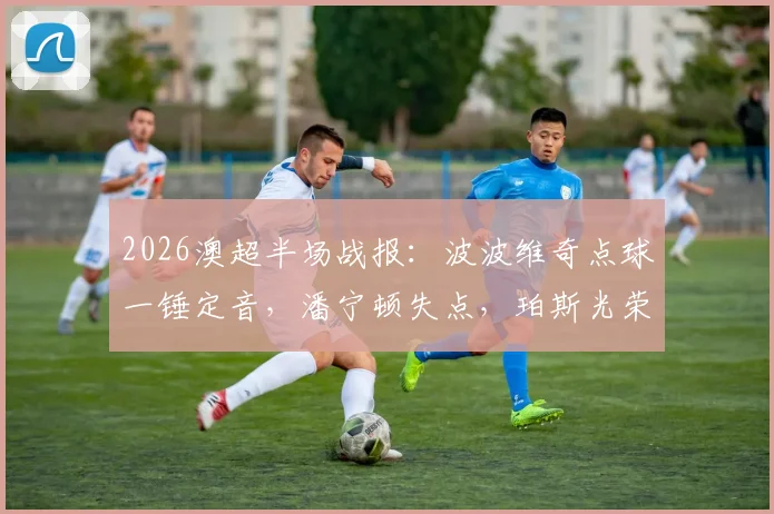 2026澳超半场战报：波波维奇点球一锤定音，潘宁顿失点，珀斯光荣1-0领先布里斯班狮吼