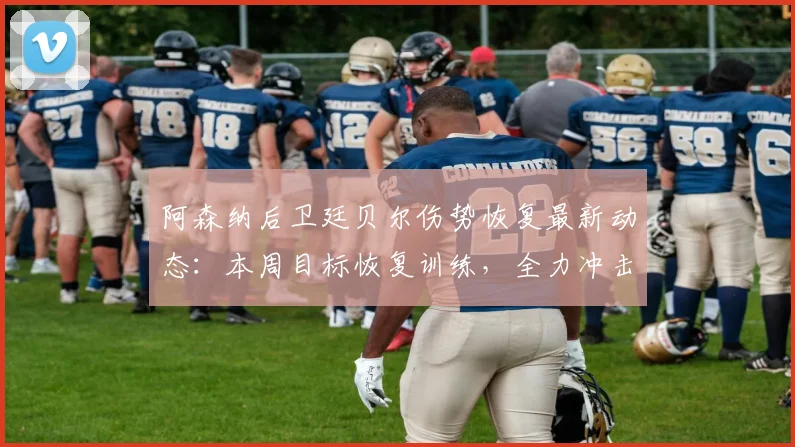 阿森纳后卫廷贝尔伤势恢复最新动态:本周目标恢复训练,全力冲击2026年欧冠决赛席位