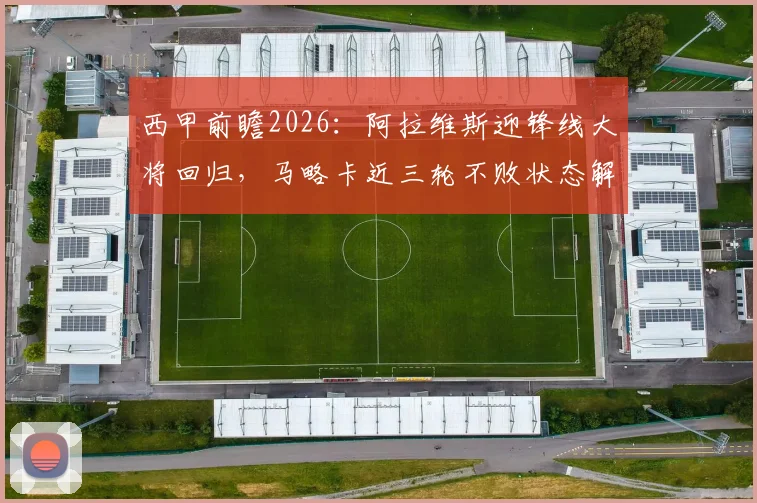 西甲前瞻2026：阿拉维斯迎锋线大将回归，马略卡近三轮不败状态解析与比赛胜负预测