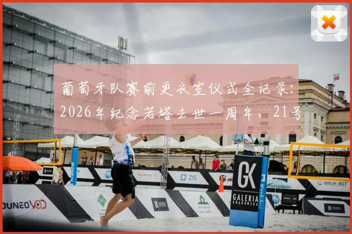 葡萄牙队赛前更衣室仪式全记录：2026年纪念若塔去世一周年，21号球衣陈列细节与球队情感深度解析
