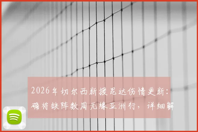 2026年切尔西新援昆达伤情更新：确将缺阵数周无缘亚洲行，详细解析对球队季前备战影响