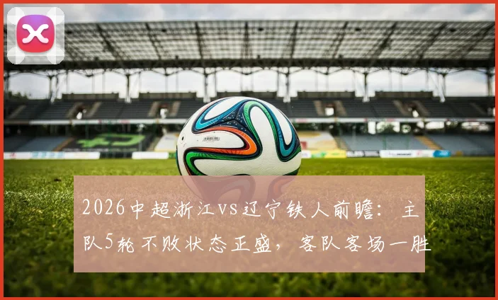 2026中超浙江vs辽宁铁人前瞻：主队5轮不败状态正盛，客队客场一胜难求原因几何，附历史交锋与战绩解析