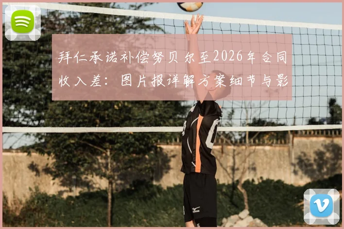 拜仁承诺补偿努贝尔至2026年合同收入差：图片报详解方案细节与影响