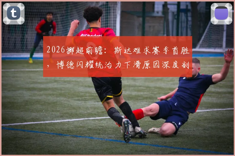 2026挪超前瞻:斯达难求赛季首胜,博德闪耀统治力下滑原因深度剖析