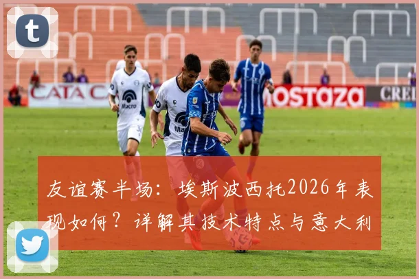 友谊赛半场：埃斯波西托2026年表现如何？详解其技术特点与意大利对阵卢森堡半场战术分析