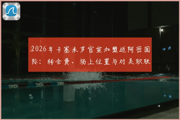 2026年卡塞米罗官宣加盟迈阿密国际：转会费、场上位置与对美职联格局影响深度分析