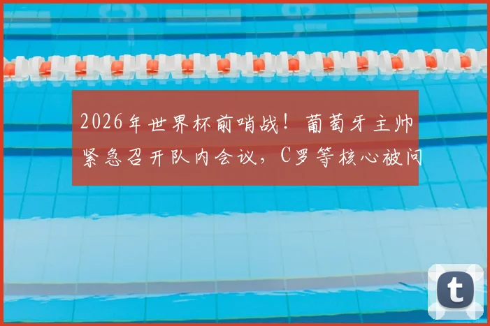 2026年世界杯前哨战！葡萄牙主帅紧急召开队内会议，C罗等核心被问计：球队到底该如何改变？
